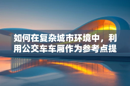 如何在复杂城市环境中，利用公交车车厢作为参考点提升无人机定位导航精度？
