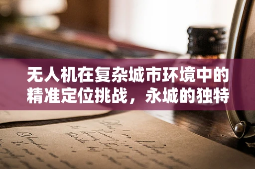 无人机在复杂城市环境中的精准定位挑战，永城的独特案例分析