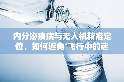 内分泌疾病与无人机精准定位，如何避免‘飞行中的迷路’？