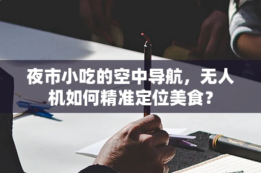 夜市小吃的空中导航，无人机如何精准定位美食？