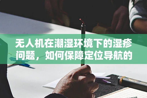 无人机在潮湿环境下的湿疹问题，如何保障定位导航的精准性？