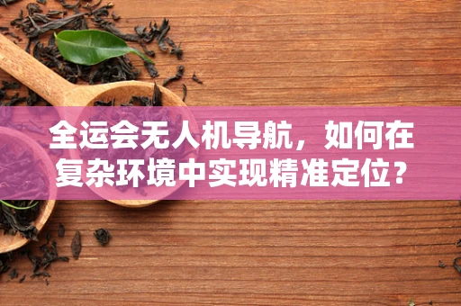 全运会无人机导航，如何在复杂环境中实现精准定位？