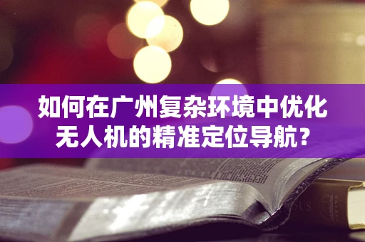 如何在广州复杂环境中优化无人机的精准定位导航？