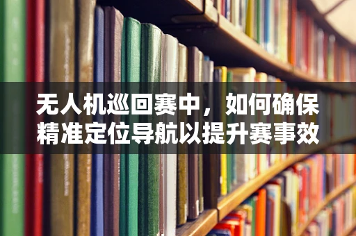 无人机巡回赛中，如何确保精准定位导航以提升赛事效率？