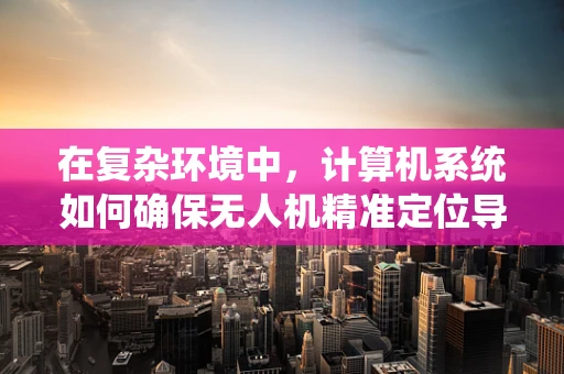 在复杂环境中，计算机系统如何确保无人机精准定位导航？