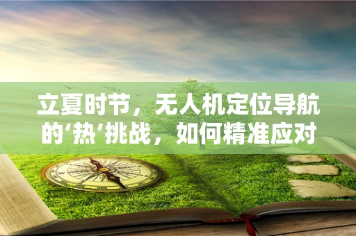 立夏时节，无人机定位导航的‘热’挑战，如何精准应对高温环境下的导航难题？