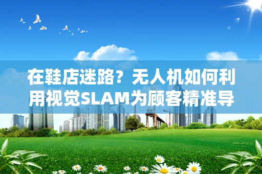 在鞋店迷路？无人机如何利用视觉SLAM为顾客精准导航？