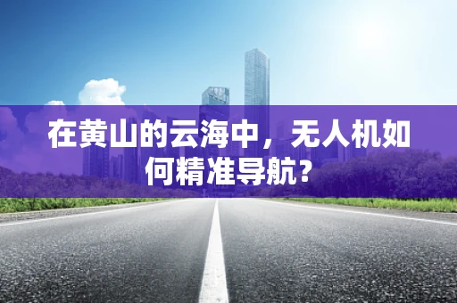 在黄山的云海中，无人机如何精准导航？