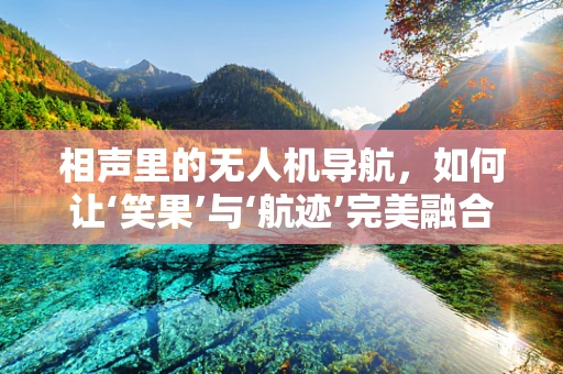 相声里的无人机导航，如何让‘笑果’与‘航迹’完美融合？