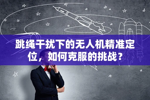 跳绳干扰下的无人机精准定位，如何克服的挑战？