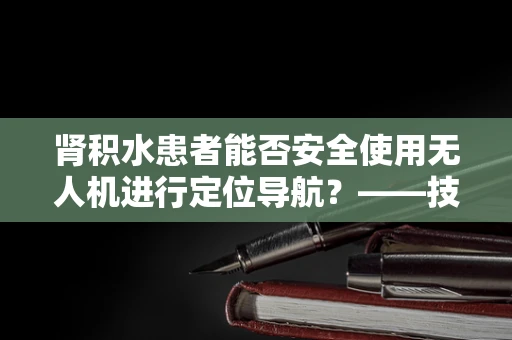 肾积水患者能否安全使用无人机进行定位导航？——技术员的专业视角