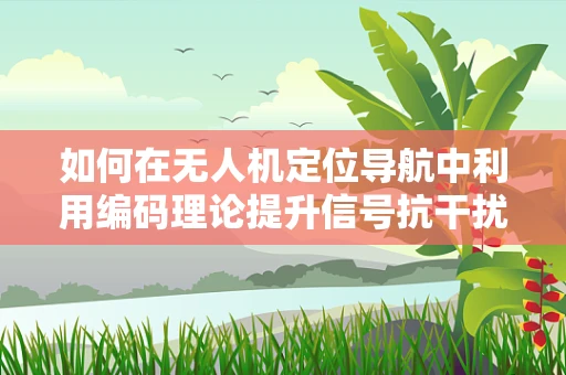 如何在无人机定位导航中利用编码理论提升信号抗干扰能力？