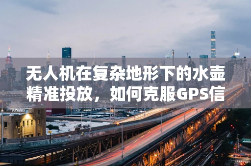 无人机在复杂地形下的水壶精准投放，如何克服GPS信号干扰？