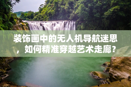 装饰画中的无人机导航迷思，如何精准穿越艺术走廊？