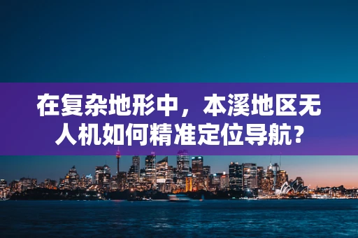 在复杂地形中，本溪地区无人机如何精准定位导航？