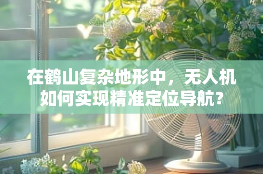 在鹤山复杂地形中，无人机如何实现精准定位导航？