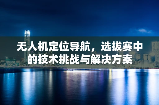 无人机定位导航，选拔赛中的技术挑战与解决方案