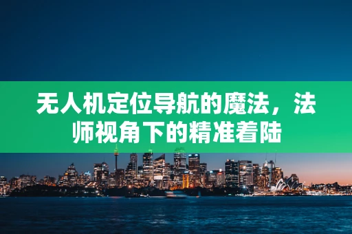 无人机定位导航的魔法，法师视角下的精准着陆