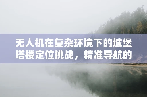 无人机在复杂环境下的城堡塔楼定位挑战，精准导航的难题与解决方案