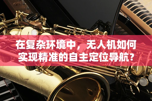 在复杂环境中，无人机如何实现精准的自主定位导航？