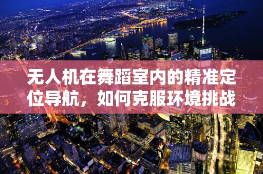 无人机在舞蹈室内的精准定位导航，如何克服环境挑战？