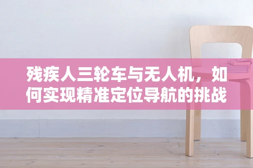 残疾人三轮车与无人机，如何实现精准定位导航的挑战？