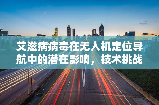 艾滋病病毒在无人机定位导航中的潜在影响，技术挑战与伦理考量