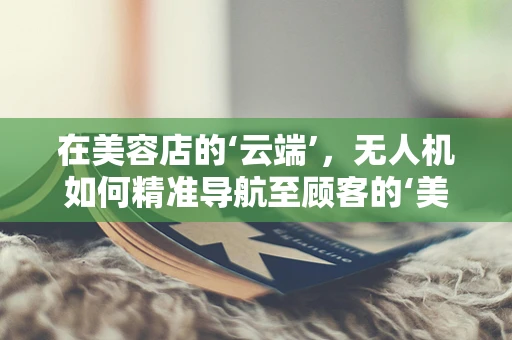 在美容店的‘云端’，无人机如何精准导航至顾客的‘美丽殿堂’？