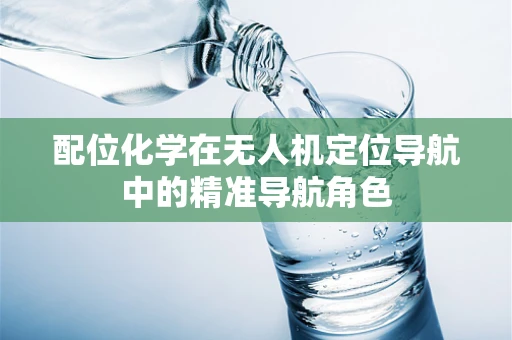 配位化学在无人机定位导航中的精准导航角色