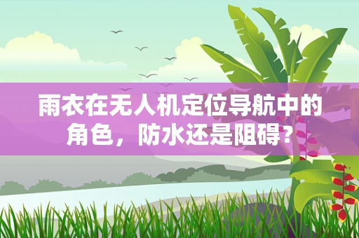雨衣在无人机定位导航中的角色，防水还是阻碍？