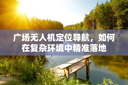 广场无人机定位导航，如何在复杂环境中精准落地