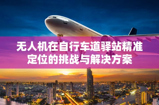 无人机在自行车道驿站精准定位的挑战与解决方案