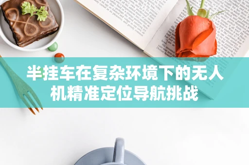 半挂车在复杂环境下的无人机精准定位导航挑战