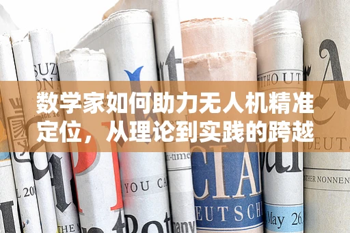 数学家如何助力无人机精准定位，从理论到实践的跨越