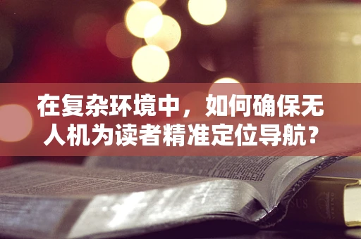 在复杂环境中，如何确保无人机为读者精准定位导航？