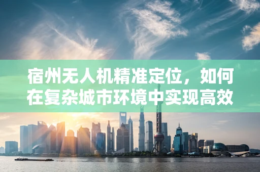 宿州无人机精准定位，如何在复杂城市环境中实现高效导航？