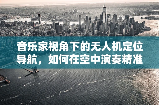 音乐家视角下的无人机定位导航，如何在空中演奏精准的空中乐章？
