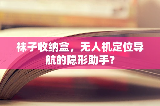 袜子收纳盒，无人机定位导航的隐形助手？