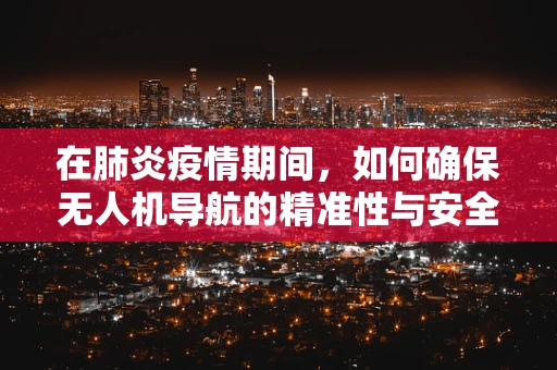 在肺炎疫情期间，如何确保无人机导航的精准性与安全性？