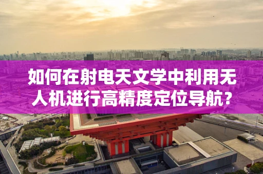 如何在射电天文学中利用无人机进行高精度定位导航？