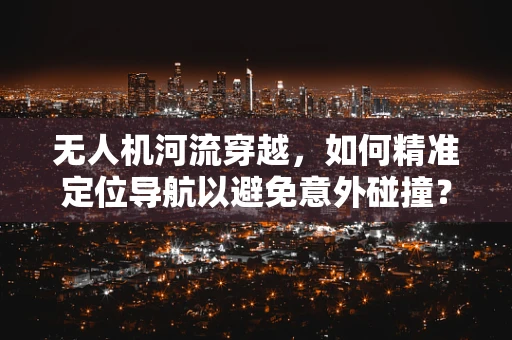 无人机河流穿越，如何精准定位导航以避免意外碰撞？