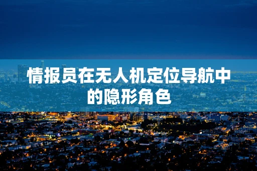 情报员在无人机定位导航中的隐形角色