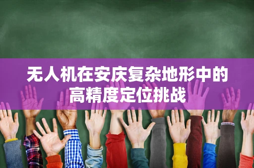 无人机在安庆复杂地形中的高精度定位挑战