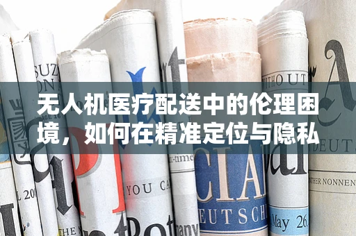无人机医疗配送中的伦理困境，如何在精准定位与隐私保护间找到平衡？
