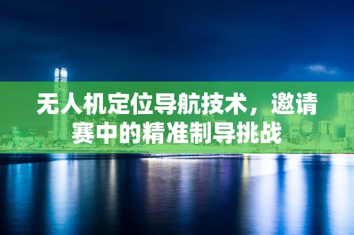 无人机定位导航技术，邀请赛中的精准制导挑战