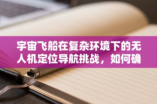宇宙飞船在复杂环境下的无人机定位导航挑战，如何确保精准穿越星际迷航？