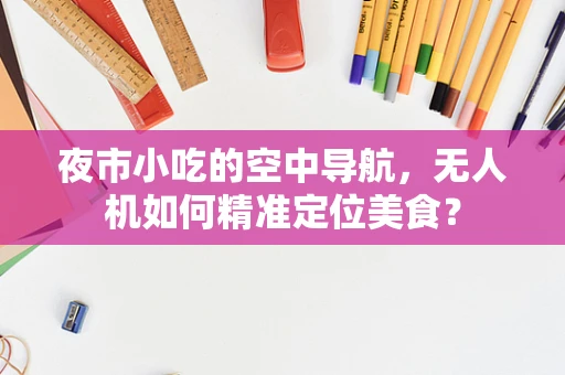 夜市小吃的空中导航，无人机如何精准定位美食？