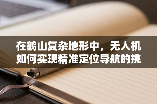 在鹤山复杂地形中，无人机如何实现精准定位导航的挑战与解决方案？