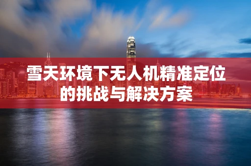 雪天环境下无人机精准定位的挑战与解决方案