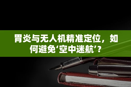 胃炎与无人机精准定位，如何避免‘空中迷航’？